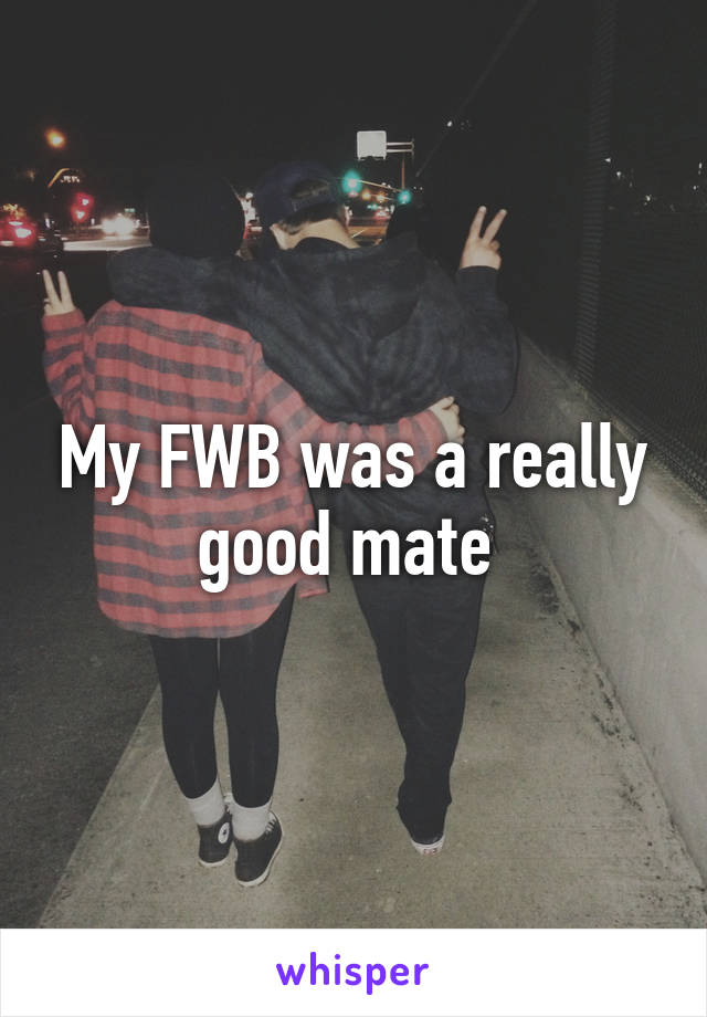 My FWB was a really good mate 