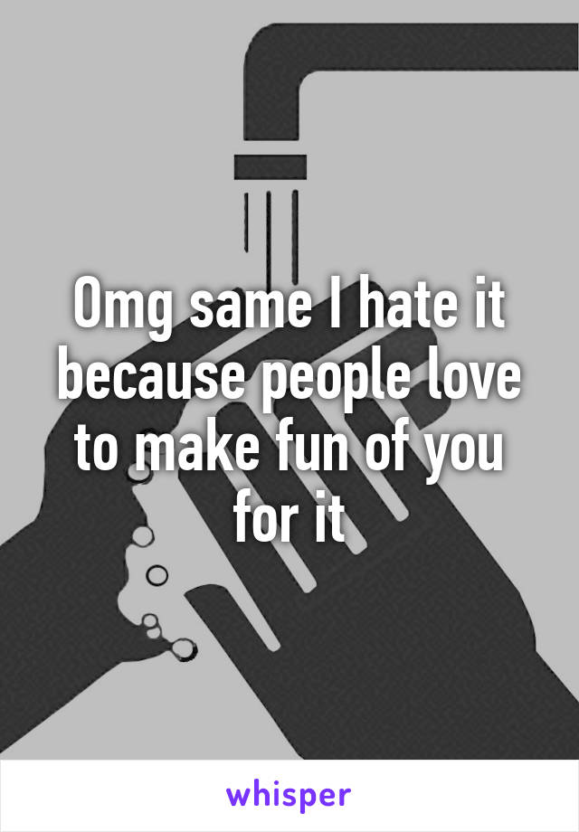 Omg same I hate it because people love to make fun of you for it