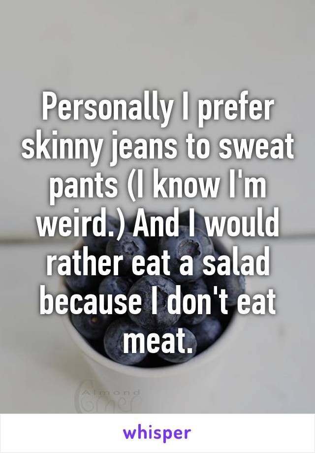 Personally I prefer skinny jeans to sweat pants (I know I'm weird.) And I would rather eat a salad because I don't eat meat.