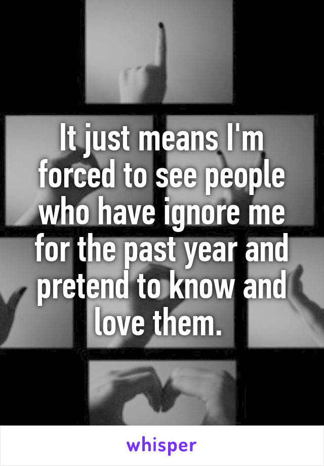 It just means I'm forced to see people who have ignore me for the past year and pretend to know and love them. 