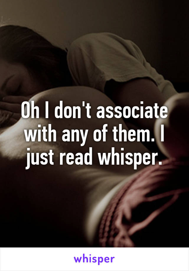 Oh I don't associate with any of them. I just read whisper.