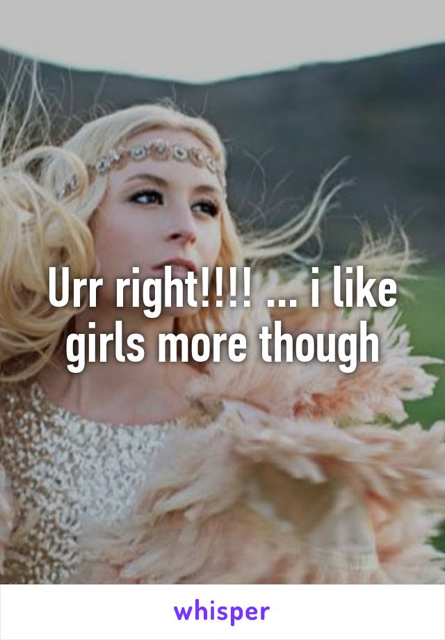 Urr right!!!! ... i like girls more though