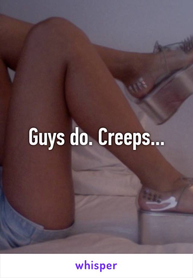 Guys do. Creeps...