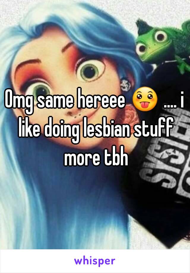 Omg same hereee 😛 .... i like doing lesbian stuff more tbh
