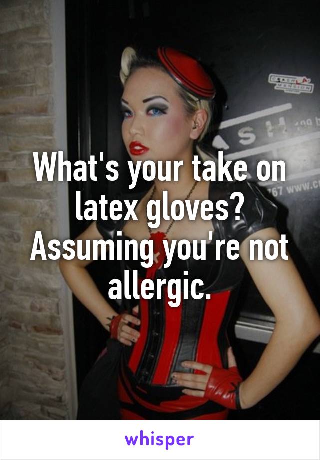 What's your take on latex gloves? Assuming you're not allergic.