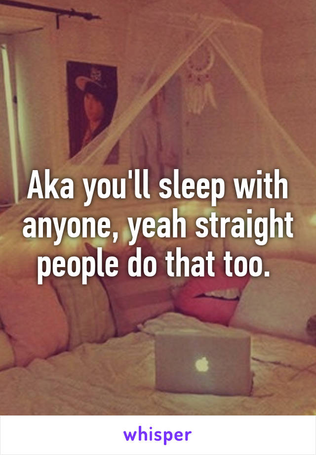 Aka you'll sleep with anyone, yeah straight people do that too. 