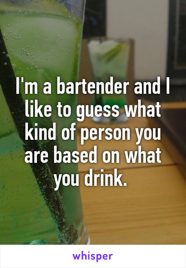 I'm a bartender and I like to guess what kind of person you are based on what you drink. 