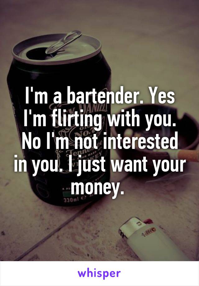 I'm a bartender. Yes I'm flirting with you. No I'm not interested in you. I just want your money. 