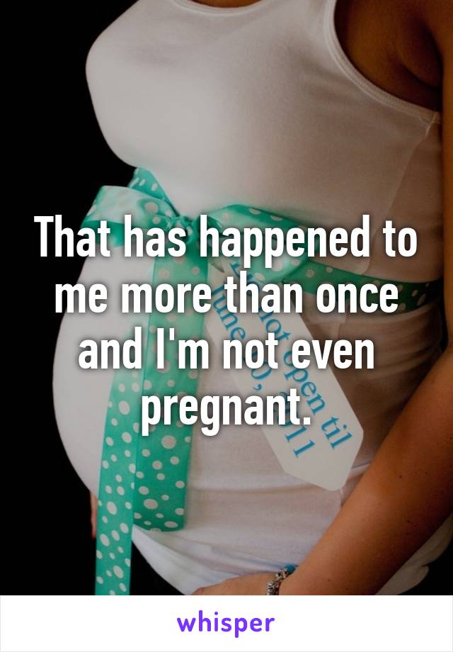 That has happened to me more than once and I'm not even pregnant.