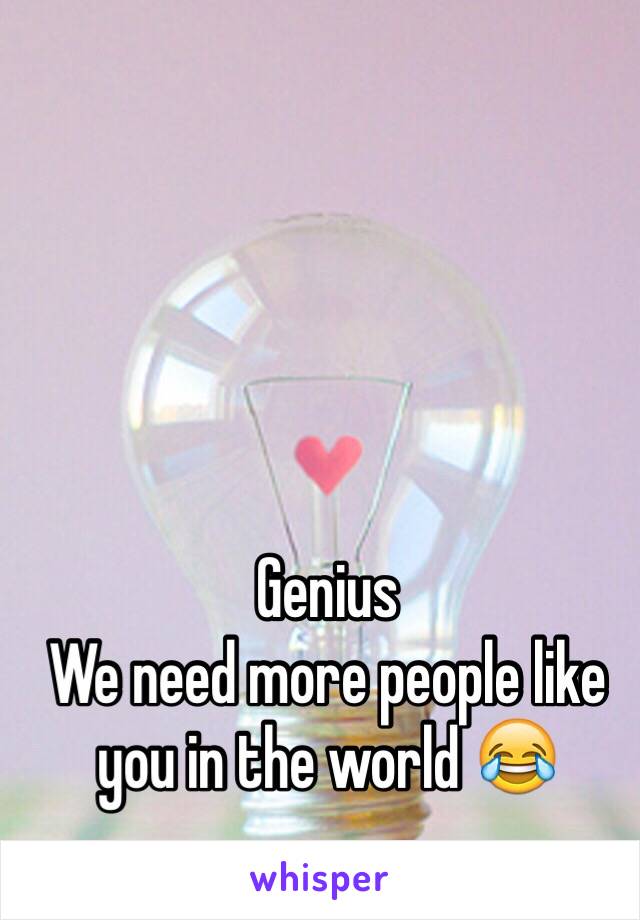 
Genius 
We need more people like you in the world 😂
