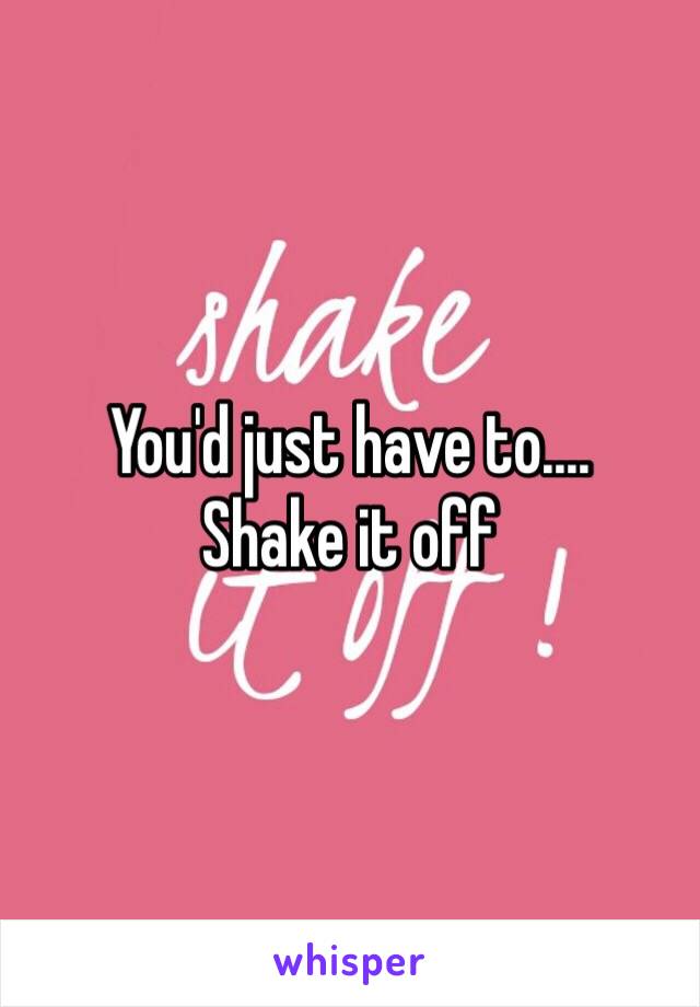 You'd just have to....
Shake it off