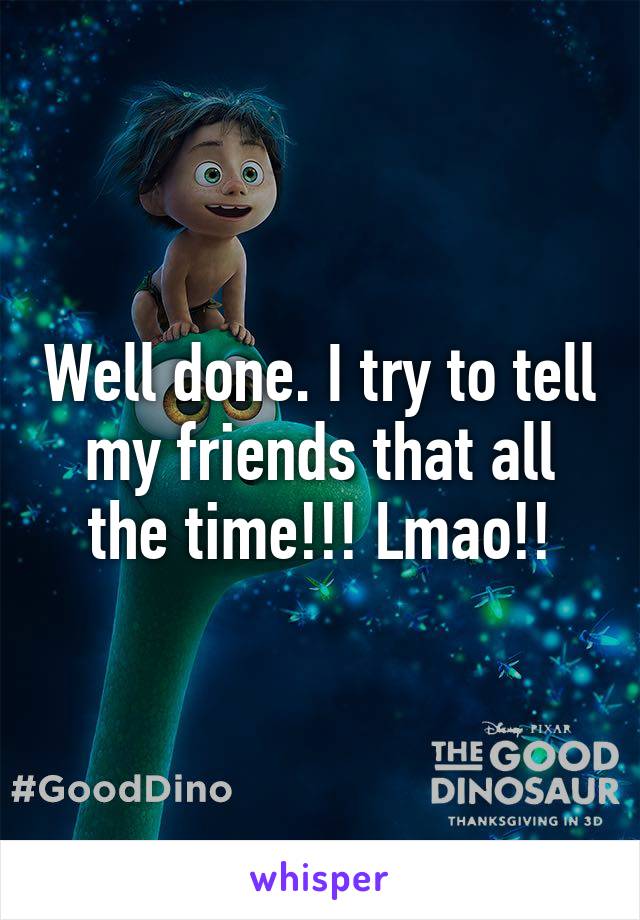 Well done. I try to tell my friends that all the time!!! Lmao!!