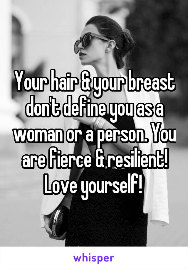 Your hair & your breast don't define you as a woman or a person. You are fierce & resilient! Love yourself! 