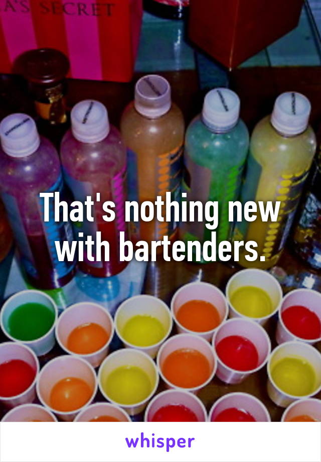 That's nothing new with bartenders.