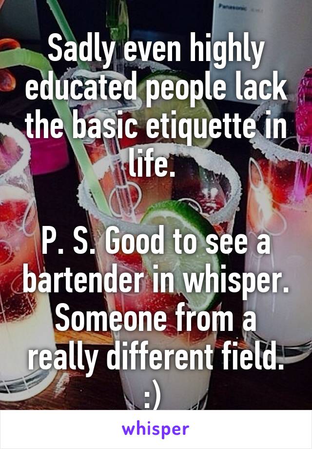 Sadly even highly educated people lack the basic etiquette in life. 

P. S. Good to see a bartender in whisper. Someone from a really different field. :) 