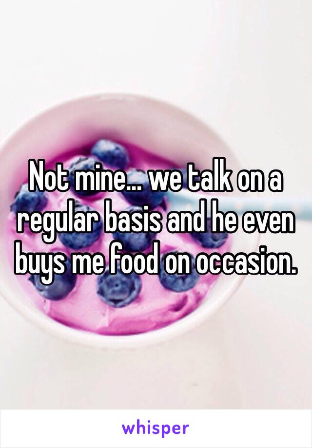 Not mine… we talk on a regular basis and he even buys me food on occasion. 