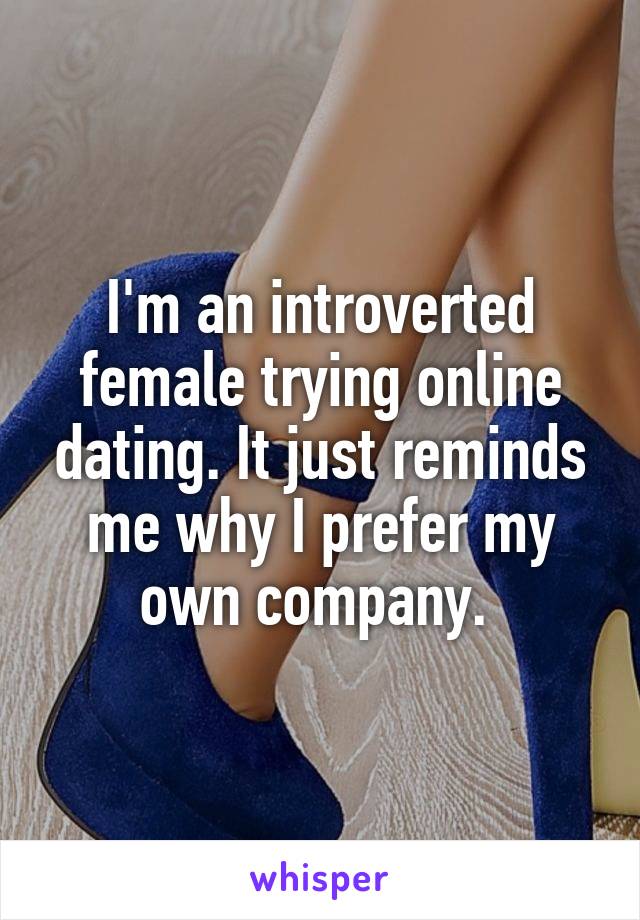 I'm an introverted female trying online dating. It just reminds me why I prefer my own company. 