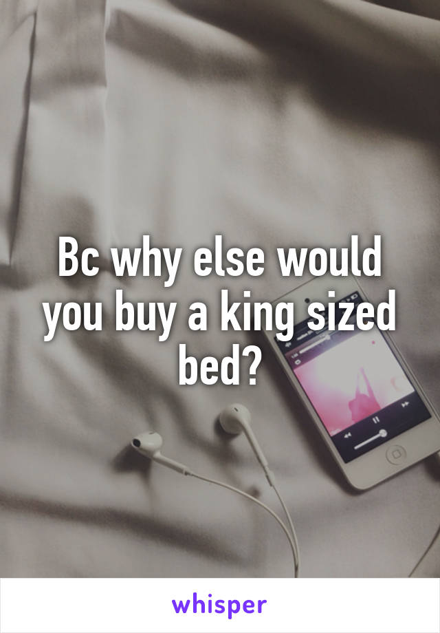Bc why else would you buy a king sized bed?