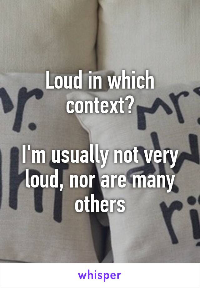 Loud in which context?

I'm usually not very loud, nor are many others