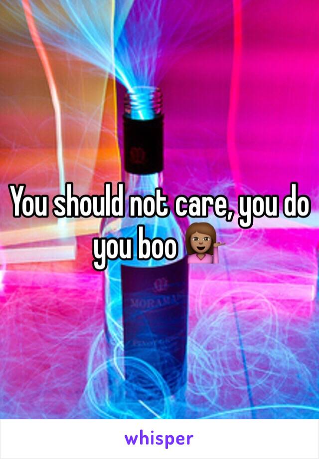 You should not care, you do you boo 💁🏽