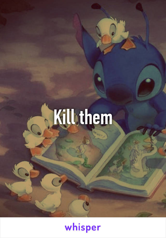 Kill them