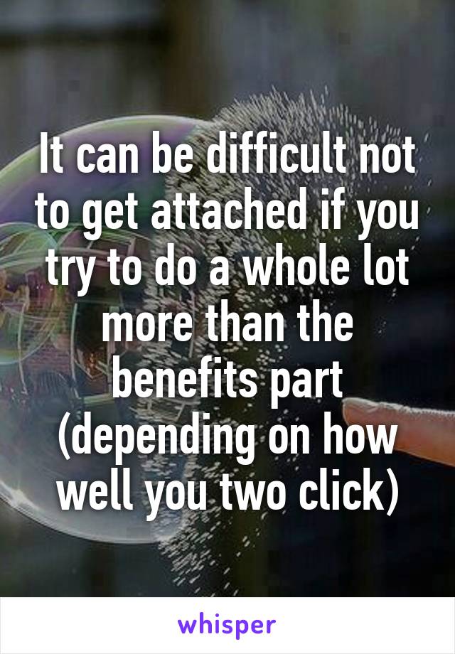 It can be difficult not to get attached if you try to do a whole lot more than the benefits part (depending on how well you two click)