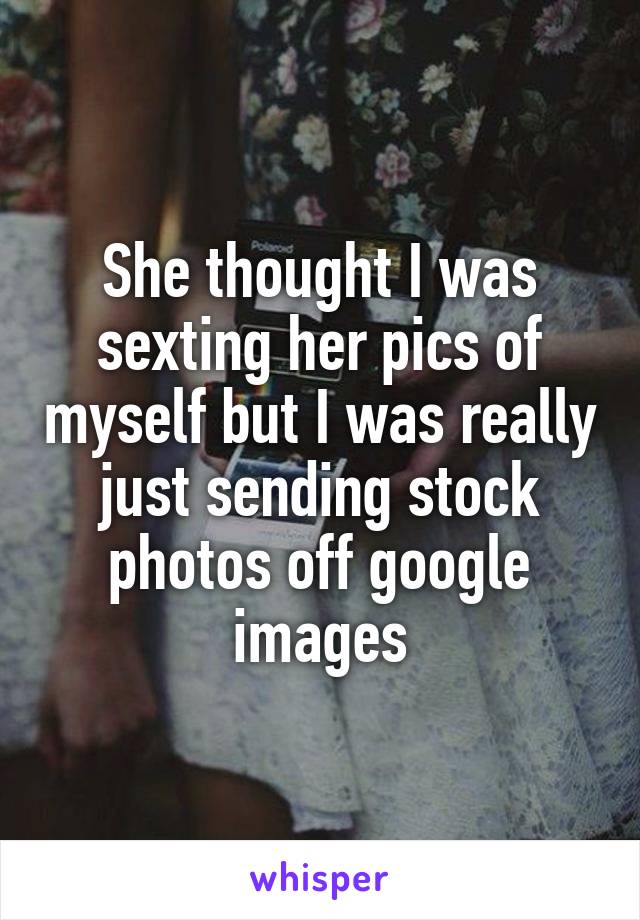 She thought I was sexting her pics of myself but I was really just sending stock photos off google images