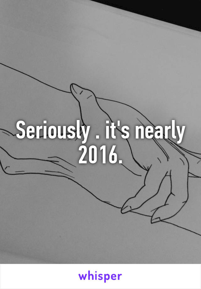 Seriously . it's nearly 2016.