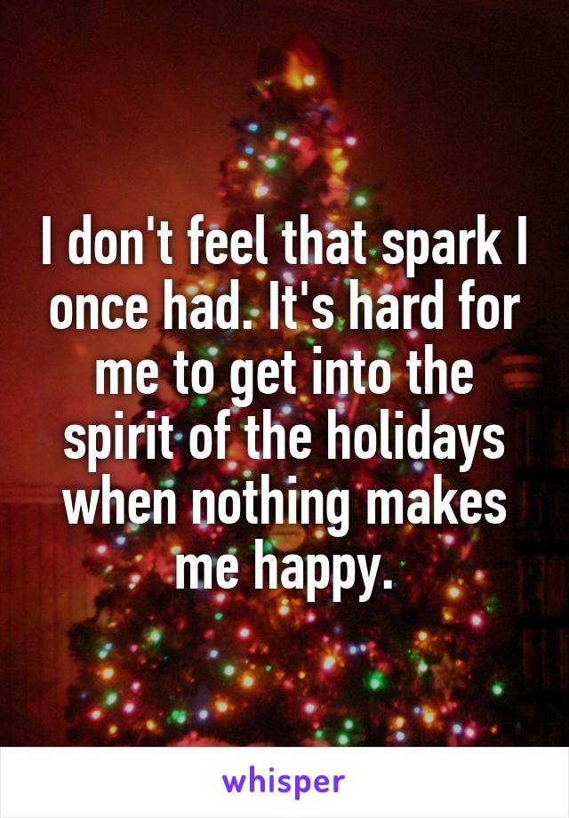 I don't feel that spark I once had. It's hard for me to get into the spirit of the holidays when nothing makes me happy.