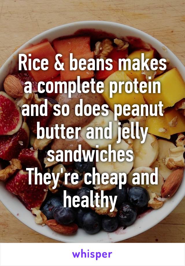 Rice & beans makes a complete protein and so does peanut butter and jelly sandwiches 
They're cheap and healthy 