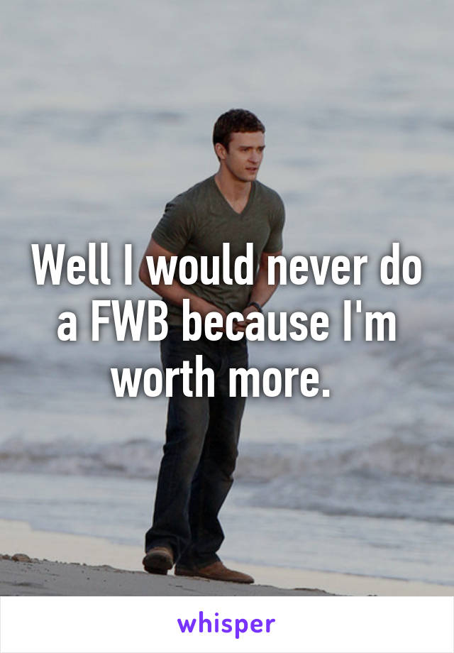 Well I would never do a FWB because I'm worth more. 