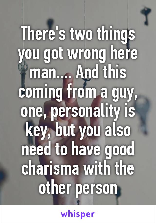 There's two things you got wrong here man.... And this coming from a guy, one, personality is key, but you also need to have good charisma with the other person