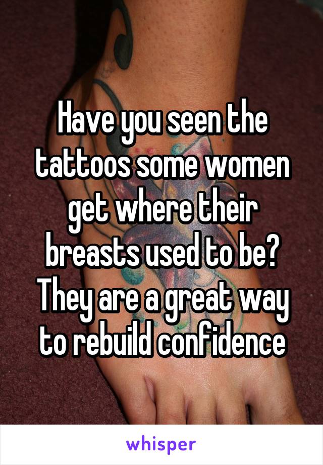 Have you seen the tattoos some women get where their breasts used to be? They are a great way to rebuild confidence