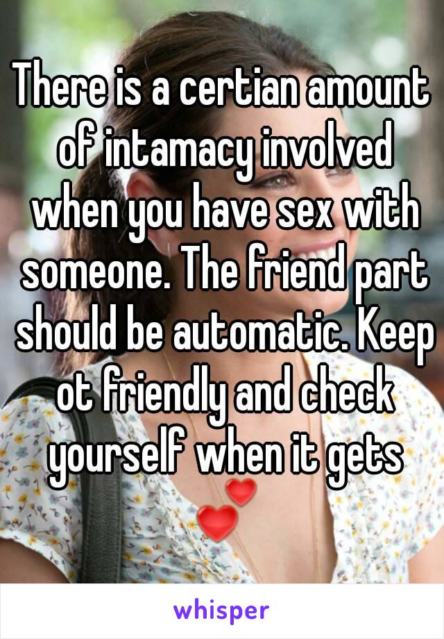 There is a certian amount of intamacy involved when you have sex with someone. The friend part should be automatic. Keep ot friendly and check yourself when it gets 💕