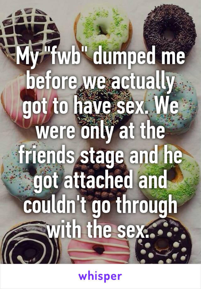 My "fwb" dumped me before we actually got to have sex. We were only at the friends stage and he got attached and couldn't go through with the sex. 