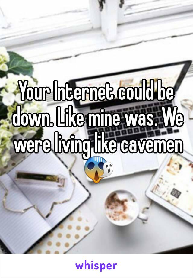 Your Internet could be down. Like mine was. We were living like cavemen 😱