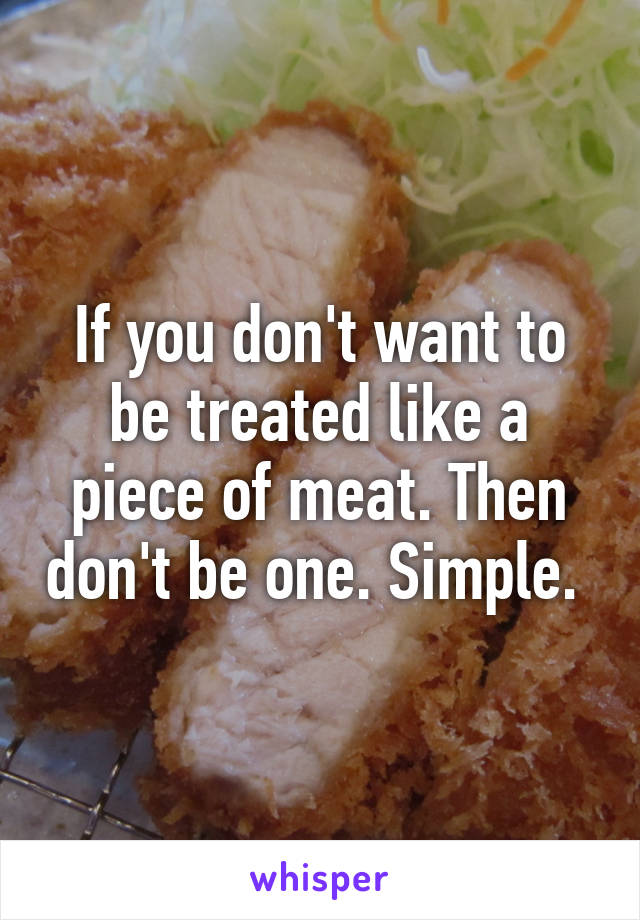 If you don't want to be treated like a piece of meat. Then don't be one. Simple. 