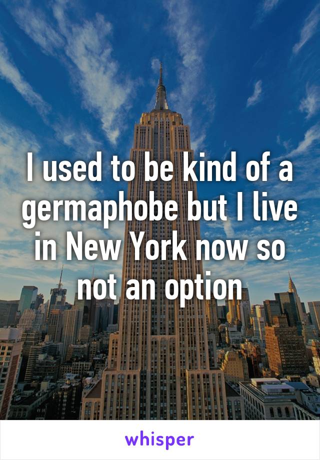 I used to be kind of a germaphobe but I live in New York now so not an option