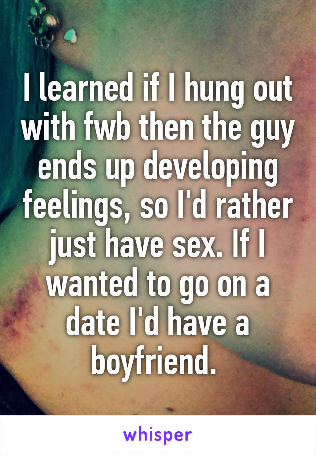 I learned if I hung out with fwb then the guy ends up developing feelings, so I'd rather just have sex. If I wanted to go on a date I'd have a boyfriend. 