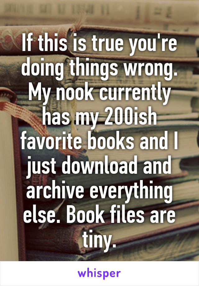 If this is true you're doing things wrong. My nook currently has my 200ish favorite books and I just download and archive everything else. Book files are tiny.