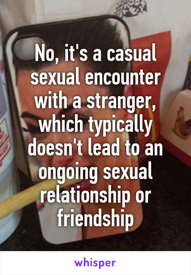 No, it's a casual sexual encounter with a stranger, which typically doesn't lead to an ongoing sexual relationship or friendship