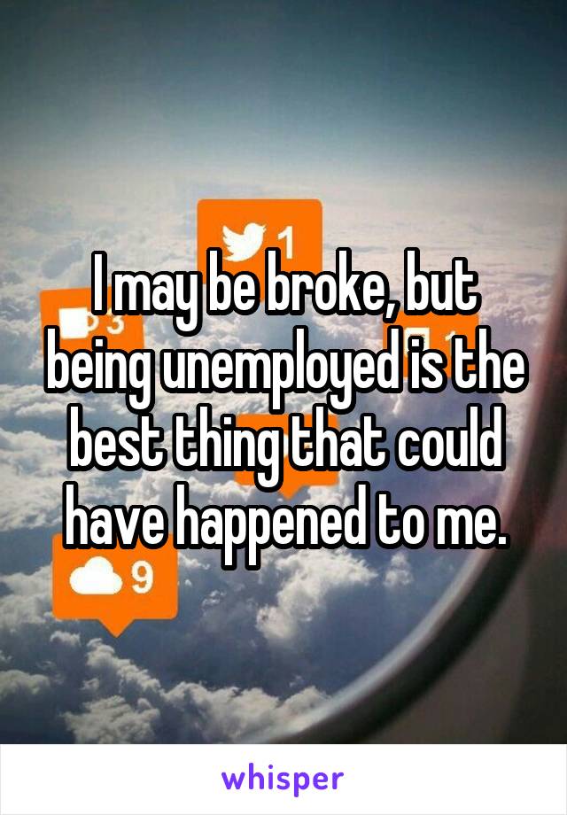 I may be broke, but being unemployed is the best thing that could have happened to me.