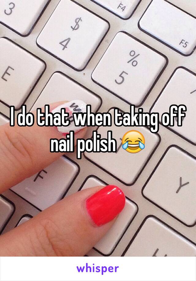 I do that when taking off nail polish 😂