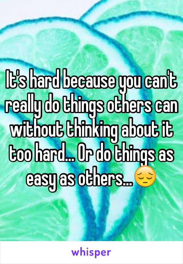 It's hard because you can't really do things others can without thinking about it too hard... Or do things as easy as others...😔