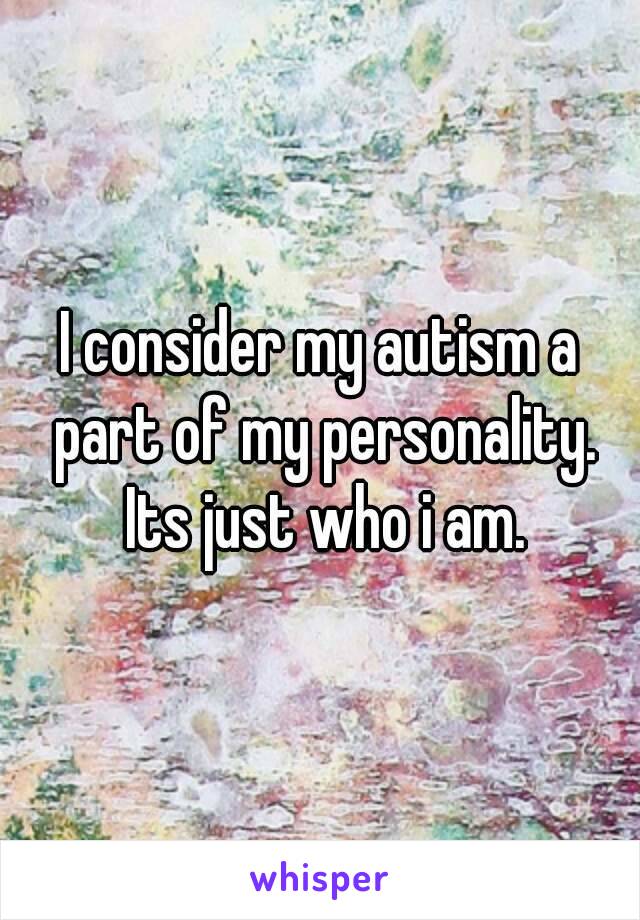 I consider my autism a part of my personality. Its just who i am.
