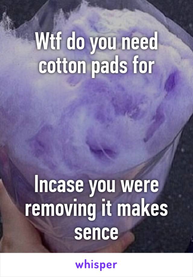 Wtf do you need cotton pads for




Incase you were removing it makes sence