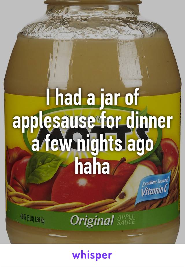 I had a jar of applesause for dinner a few nights ago haha