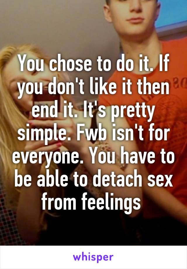 You chose to do it. If you don't like it then end it. It's pretty simple. Fwb isn't for everyone. You have to be able to detach sex from feelings 