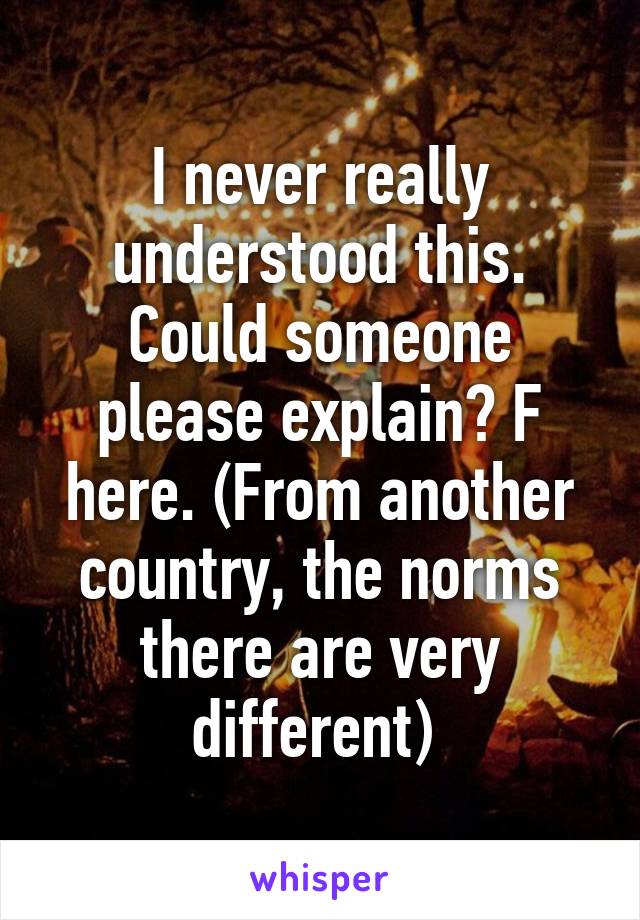 I never really understood this. Could someone please explain? F here. (From another country, the norms there are very different) 