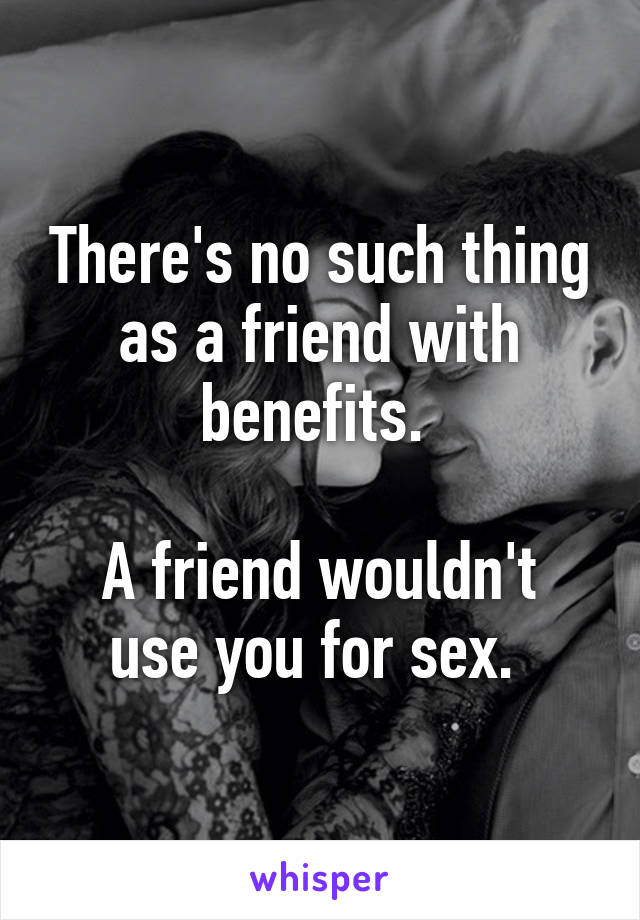 There's no such thing as a friend with benefits. 

A friend wouldn't use you for sex. 